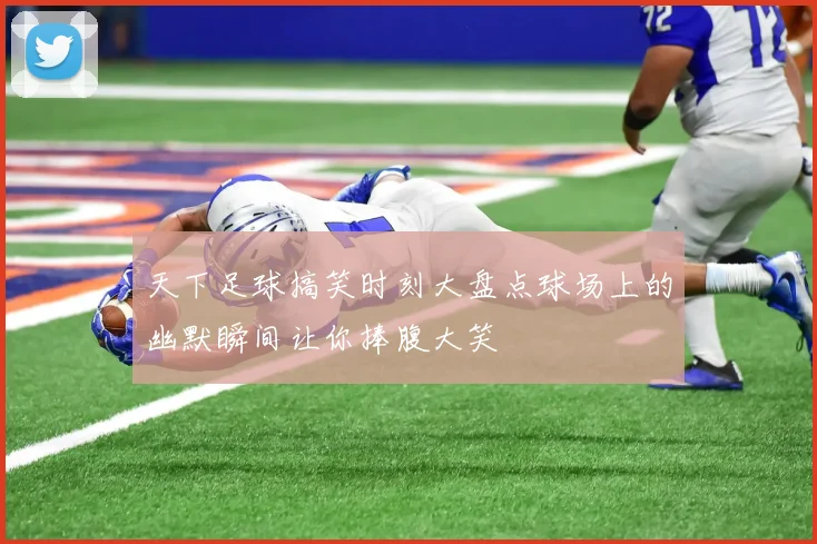 天下足球搞笑时刻大盘点球场上的幽默瞬间让你捧腹大笑