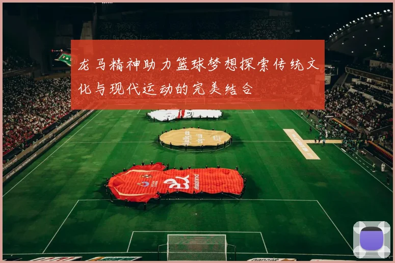龙马精神助力篮球梦想探索传统文化与现代运动的完美结合