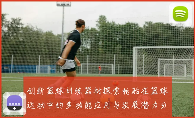 创新篮球训练器材探索轮胎在篮球运动中的多功能应用与发展潜力分析