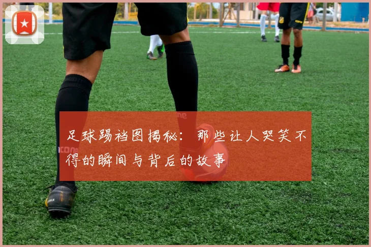 足球踢裆图揭秘：那些让人哭笑不得的瞬间与背后的故事