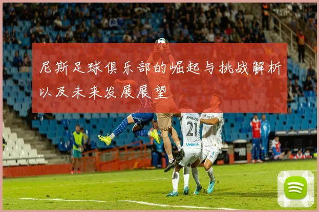 尼斯足球俱乐部的崛起与挑战解析以及未来发展展望