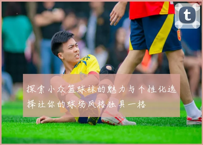 探索小众篮球袜的魅力与个性化选择让你的球场风格独具一格