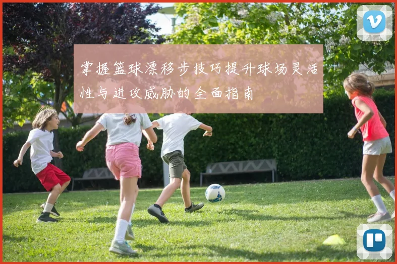 掌握篮球漂移步技巧提升球场灵活性与进攻威胁的全面指南