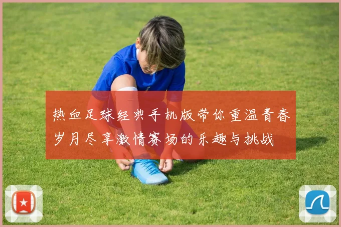 热血足球经典手机版带你重温青春岁月尽享激情赛场的乐趣与挑战