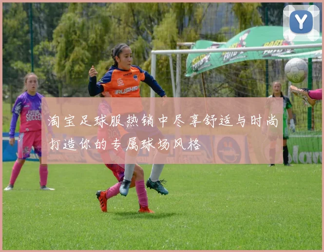 淘宝足球服热销中尽享舒适与时尚打造你的专属球场风格