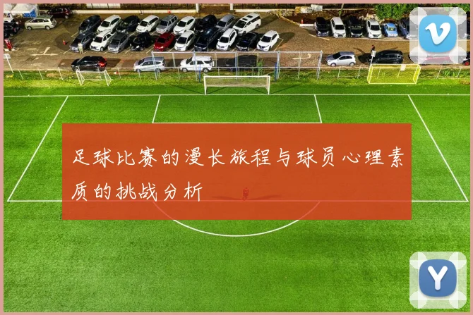 足球比赛的漫长旅程与球员心理素质的挑战分析