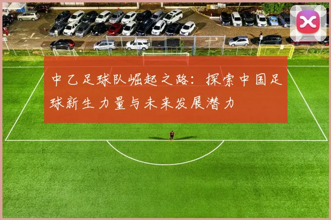 中乙足球队崛起之路：探索中国足球新生力量与未来发展潜力