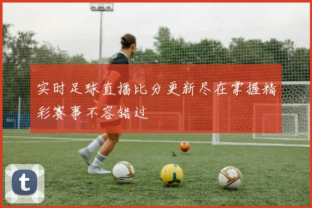 实时足球直播比分更新尽在掌握精彩赛事不容错过