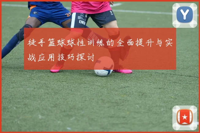 徒手篮球球性训练的全面提升与实战应用技巧探讨